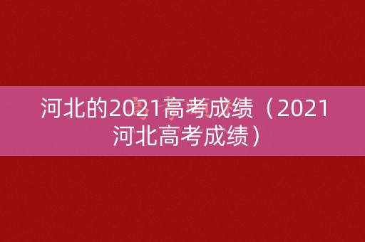 河北的2021高考成绩（2021 河北高考成绩）