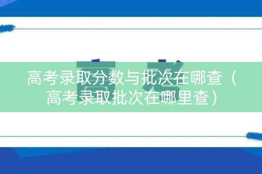 高考录取分数与批次在哪查（高考录取批次在哪里查）