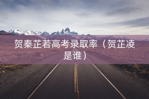 贺秦芷若高考录取率（贺芷凌是谁）