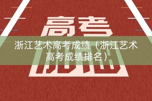 浙江艺术高考成绩（浙江艺术高考成绩排名）