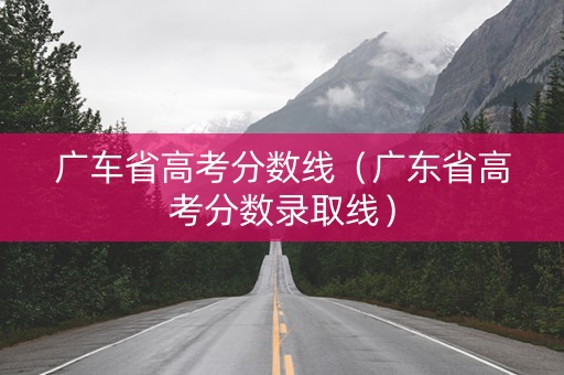 广车省高考分数线（广东省高考分数录取线）