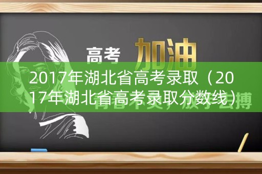 2017年湖北省高考录取（2017年湖北省高考录取分数线）