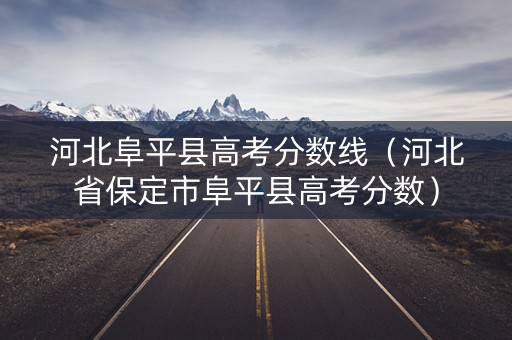 河北阜平县高考分数线（河北省保定市阜平县高考分数）
