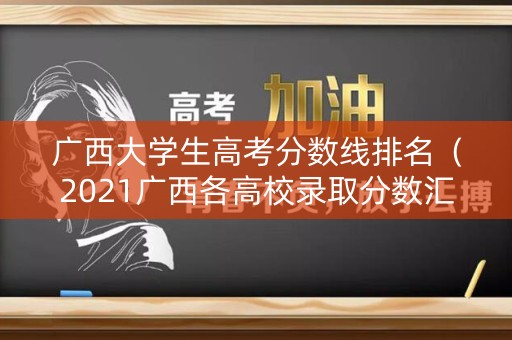 广西大学生高考分数线排名（2021广西各高校录取分数汇总）