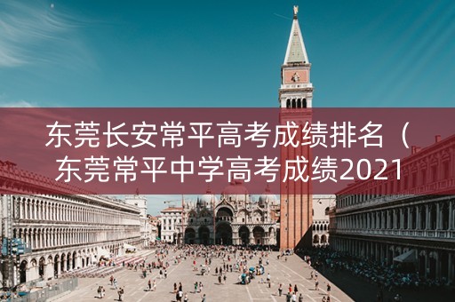 东莞长安常平高考成绩排名（东莞常平中学高考成绩2021）