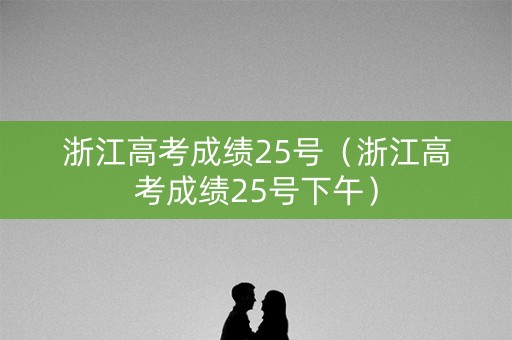浙江高考成绩25号（浙江高考成绩25号下午）