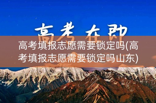 高考填报志愿需要锁定吗(高考填报志愿需要锁定吗山东) 高考填报志愿需要锁定吗(高考填报志愿需要锁定吗山东)