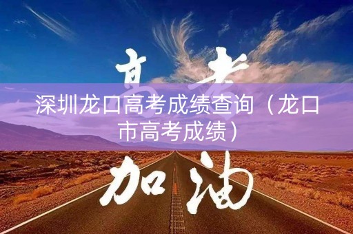 深圳龙口高考成绩查询（龙口市高考成绩）