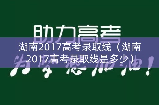 湖南2017高考录取线（湖南2017高考录取线是多少）