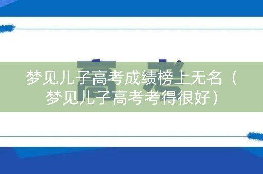 梦见儿子高考成绩榜上无名（梦见儿子高考考得很好）
