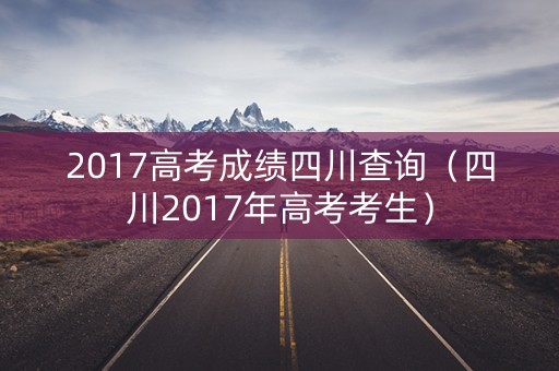 2017高考成绩四川查询（四川2017年高考考生）