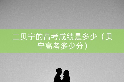 二贝宁的高考成绩是多少（贝宁高考多少分）