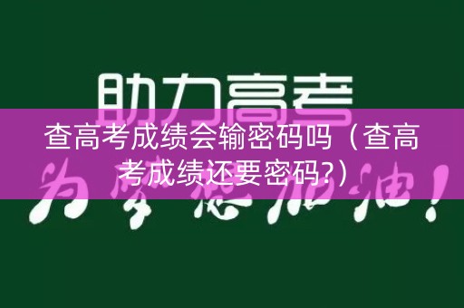 查高考成绩会输密码吗（查高考成绩还要密码?）