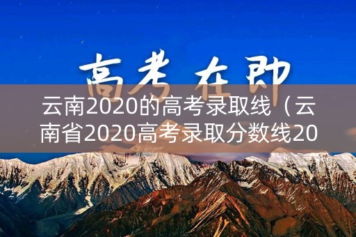 云南2020的高考录取线（云南省2020高考录取分数线2020）