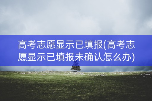 高考志愿显示已填报(高考志愿显示已填报未确认怎么办) 高考志愿显示已填报(高考志愿显示已填报未确认怎么办)