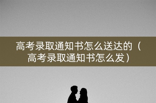 高考录取通知书怎么送达的（高考录取通知书怎么发）