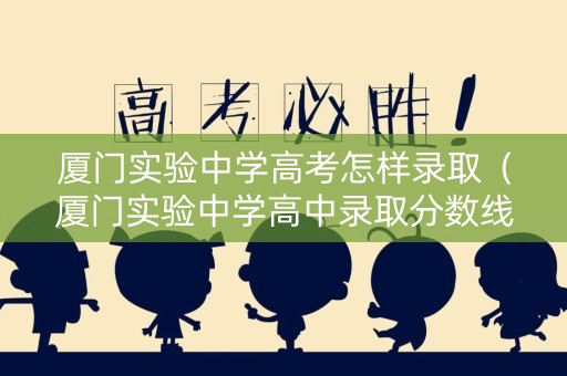 厦门实验中学高考怎样录取（厦门实验中学高中录取分数线）