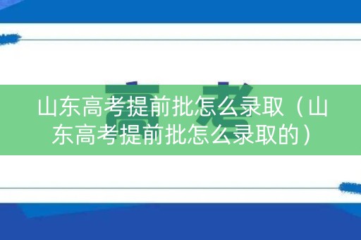 山东高考提前批怎么录取（山东高考提前批怎么录取的）