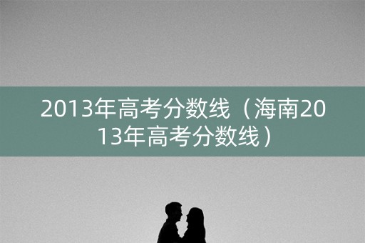 2013年高考分数线（海南2013年高考分数线）