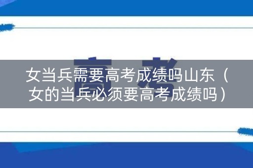 女当兵需要高考成绩吗山东（女的当兵必须要高考成绩吗）