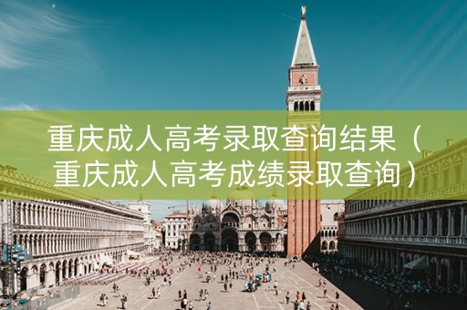 重庆成人高考录取查询结果（重庆成人高考成绩录取查询）