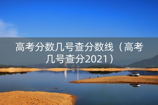 高考分数几号查分数线（高考几号查分2021）