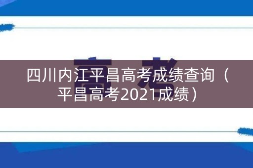四川内江平昌高考成绩查询（平昌高考2021成绩）