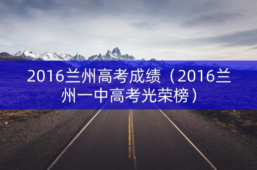2016兰州高考成绩（2016兰州一中高考光荣榜）