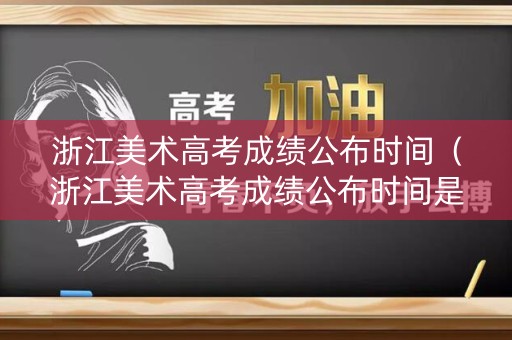 浙江美术高考成绩公布时间（浙江美术高考成绩公布时间是几号）