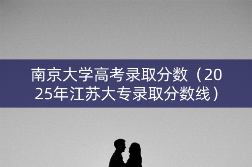 南京大学高考录取分数（2025年江苏大专录取分数线）