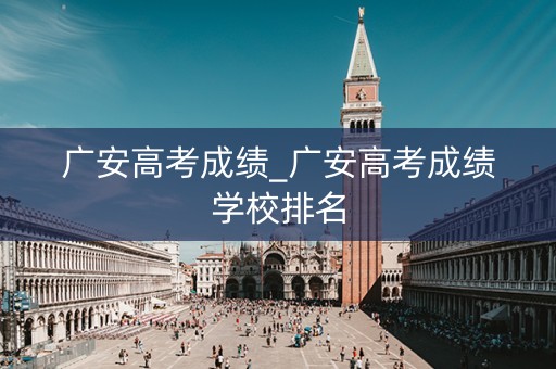 广安高考成绩_广安高考成绩学校排名 广安高考成绩_广安高考成绩学校排名
