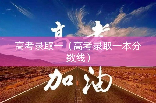 高考录取一（高考录取一本分数线）
