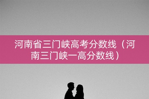 河南省三门峡高考分数线（河南三门峡一高分数线）