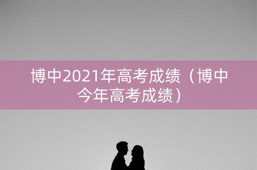 博中2021年高考成绩（博中今年高考成绩）