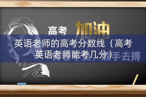 英语老师的高考分数线（高考英语老师能考几分）