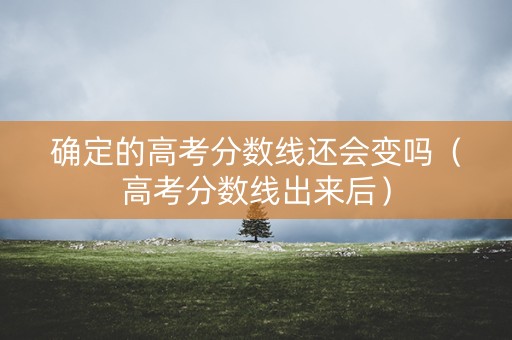 确定的高考分数线还会变吗（高考分数线出来后）