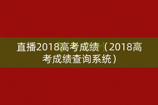 直播2018高考成绩（2018高考成绩查询系统）