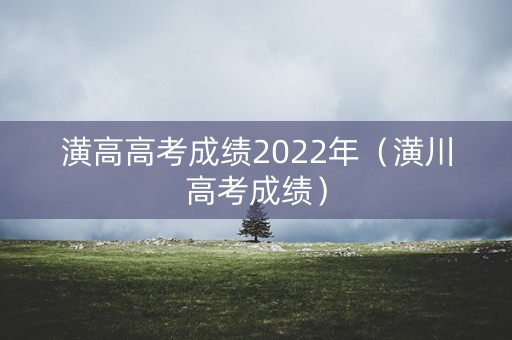 潢高高考成绩2022年（潢川高考成绩）