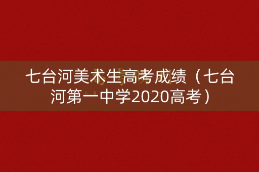 七台河美术生高考成绩（七台河第一中学2020高考）