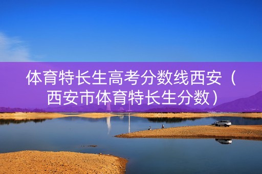 体育特长生高考分数线西安（西安市体育特长生分数）