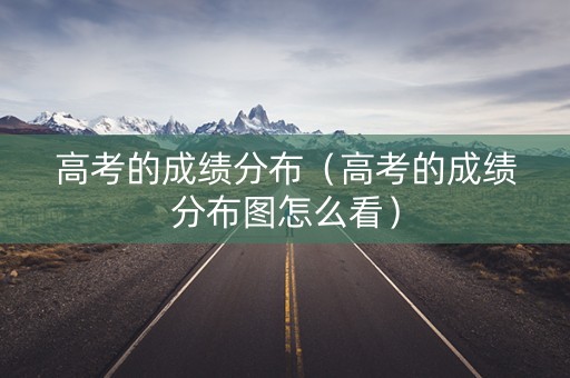 高考的成绩分布（高考的成绩分布图怎么看）