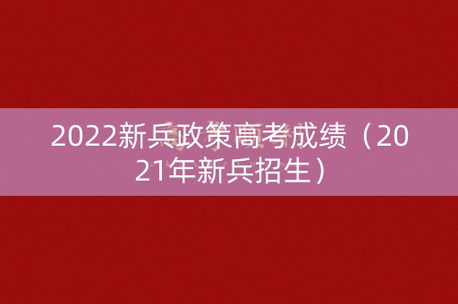 2022新兵政策高考成绩（2021年新兵招生）