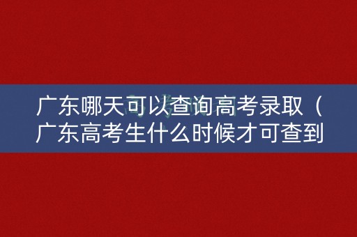 广东哪天可以查询高考录取（广东高考生什么时候才可查到录取学校）