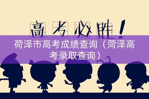 荷泽市高考成绩查询（菏泽高考录取查询）