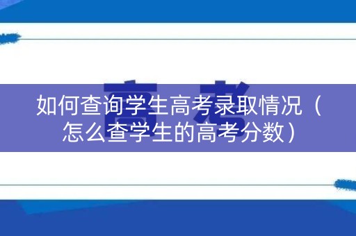如何查询学生高考录取情况（怎么查学生的高考分数）