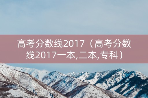 高考分数线2017（高考分数线2017一本,二本,专科）