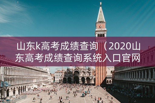 山东k高考成绩查询（2020山东高考成绩查询系统入口官网）