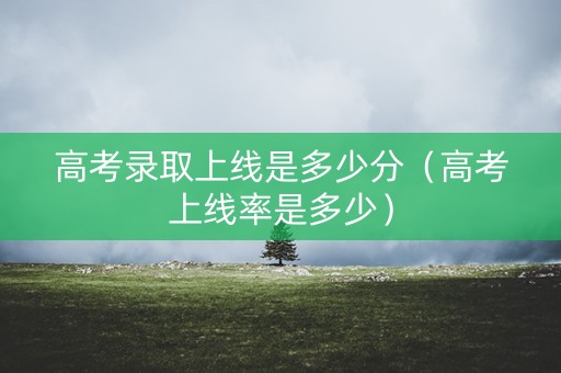 高考录取上线是多少分（高考上线率是多少）