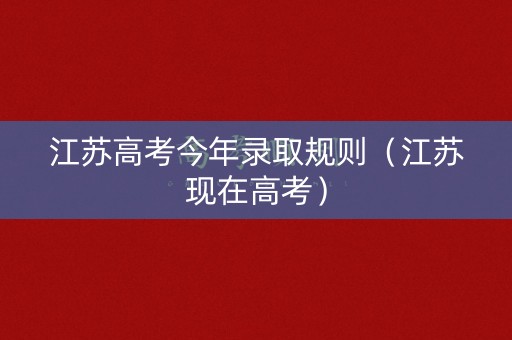 江苏高考今年录取规则（江苏现在高考）