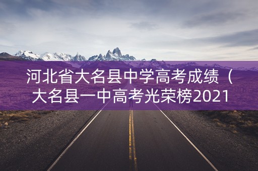 河北省大名县中学高考成绩（大名县一中高考光荣榜2021年）